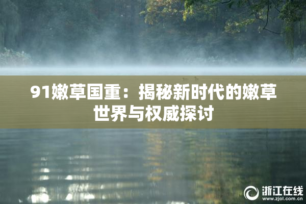 91嫩草国重：揭秘新时代的嫩草世界与权威探讨