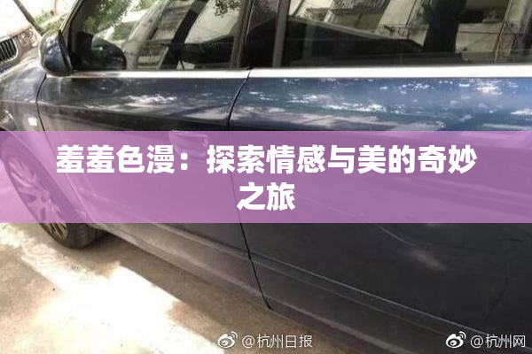 羞羞色漫：探索情感与美的奇妙之旅