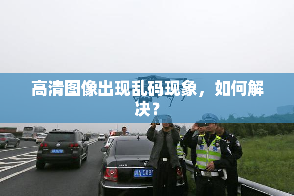 高清图像出现乱码现象，如何解决？