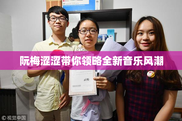 阮梅涩涩带你领略全新音乐风潮