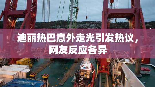 迪丽热巴意外走光引发热议，网友反应各异