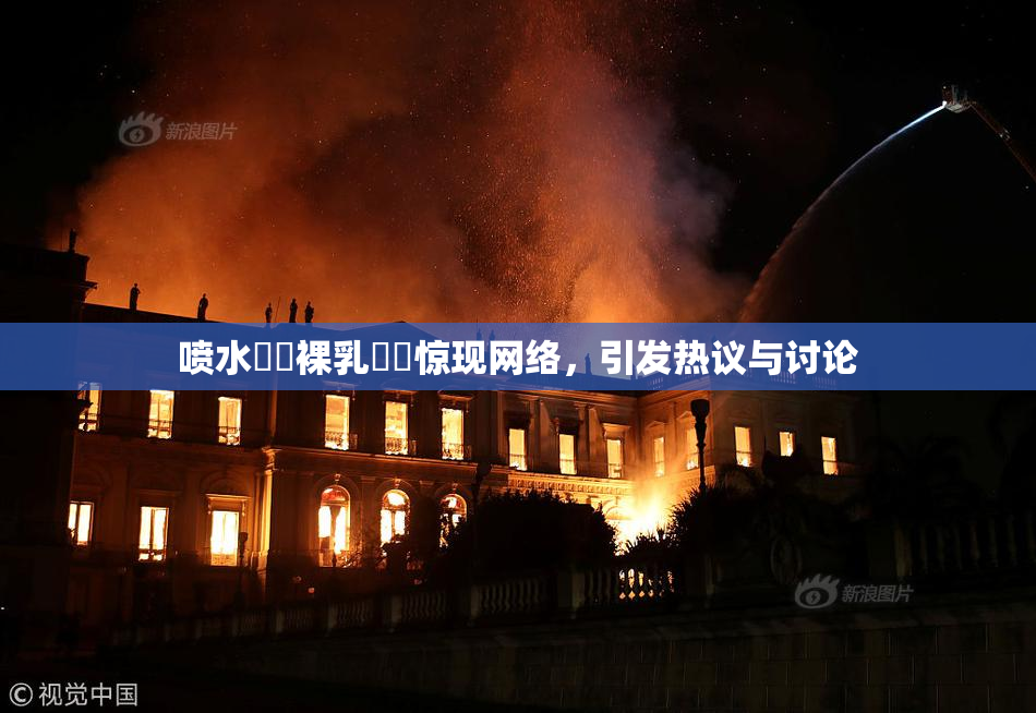 喷水❌‌裸乳❌‌惊现网络，引发热议与讨论