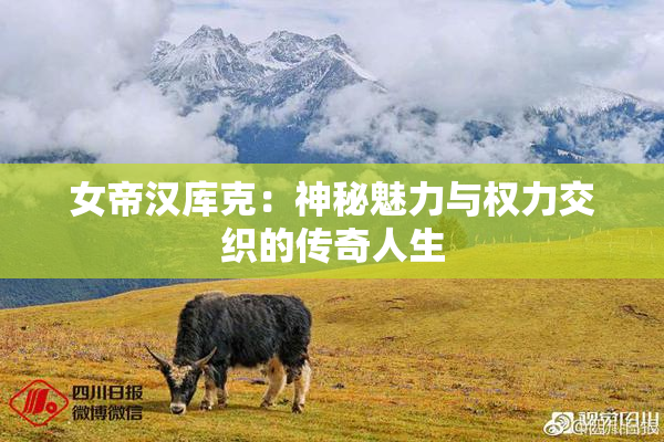 女帝汉库克：神秘魅力与权力交织的传奇人生