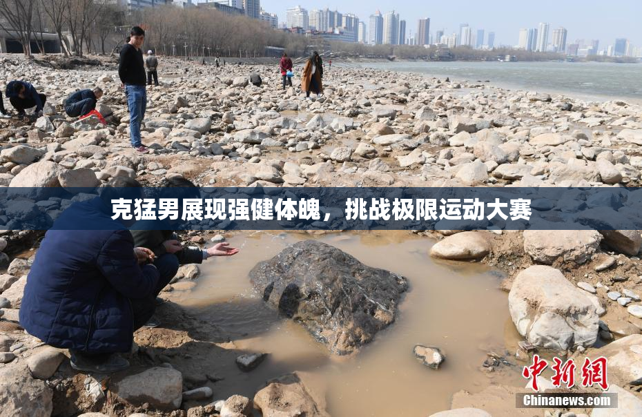 克猛男展现强健体魄，挑战极限运动大赛