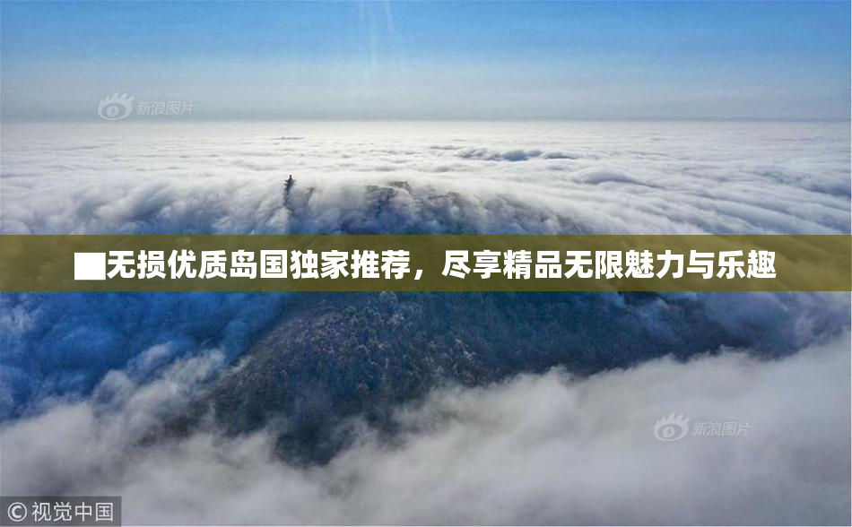 ▇无损优质岛国独家推荐，尽享精品无限魅力与乐趣