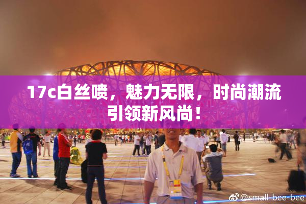 17c白丝喷，魅力无限，时尚潮流引领新风尚！