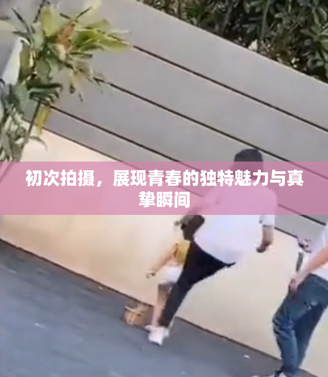 初次拍摄，展现青春的独特魅力与真挚瞬间