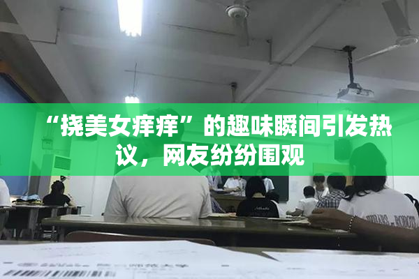 “挠美女痒痒”的趣味瞬间引发热议，网友纷纷围观