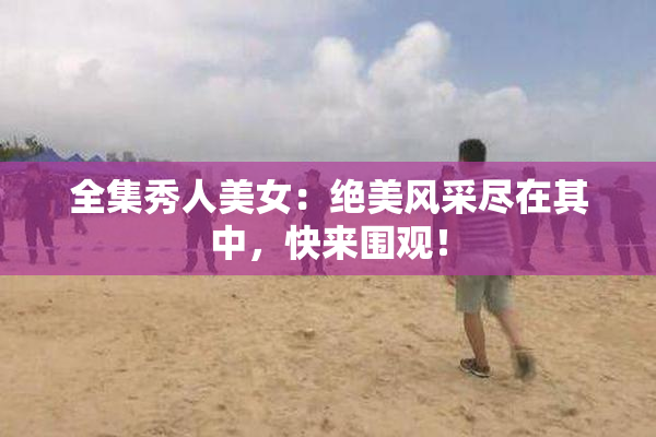 全集秀人美女：绝美风采尽在其中，快来围观！