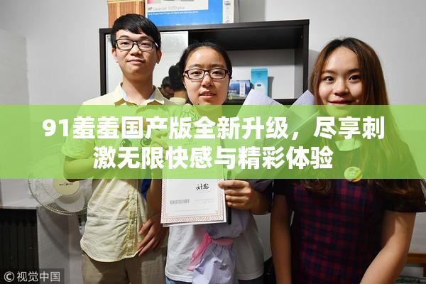 91羞羞国产版全新升级，尽享刺激无限快感与精彩体验