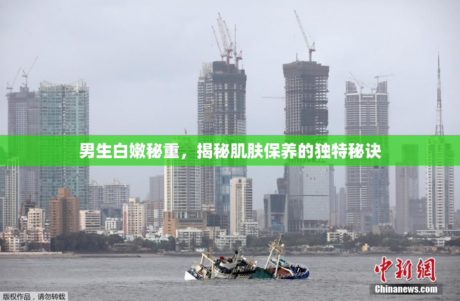 男生白嫩秘重，揭秘肌肤保养的独特秘诀