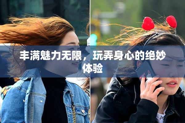 丰满魅力无限，玩弄身心的绝妙体验
