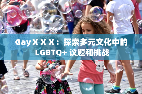 GayⅩⅩⅩ：探索多元文化中的 LGBTQ+ 议题和挑战