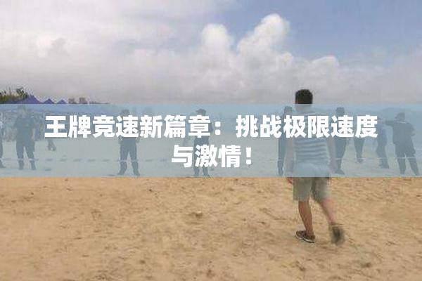 王牌竞速新篇章：挑战极限速度与激情！