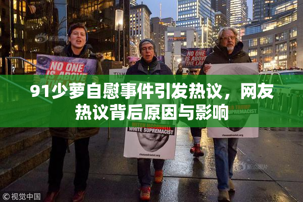 91少萝自慰事件引发热议，网友热议背后原因与影响