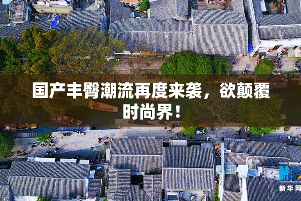 国产丰臀潮流再度来袭，欲颠覆时尚界！