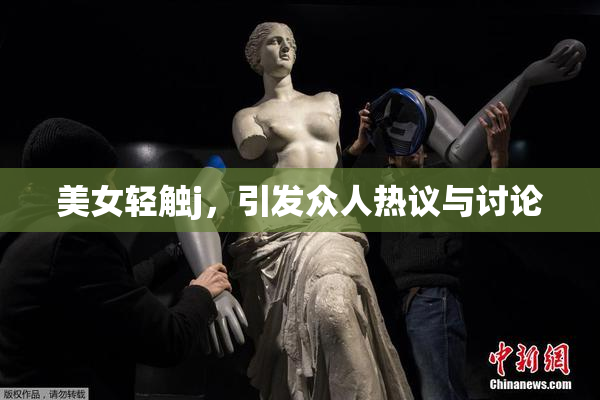 美女轻触j，引发众人热议与讨论