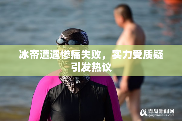 冰帝遭遇惨痛失败，实力受质疑引发热议