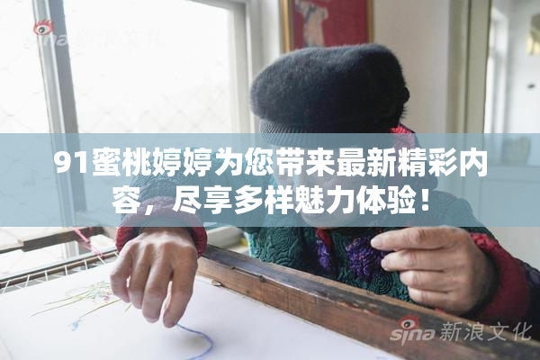 91蜜桃婷婷为您带来最新精彩内容，尽享多样魅力体验！