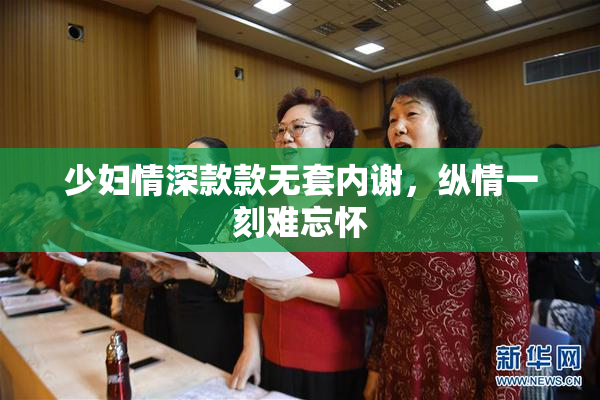 少妇情深款款无套内谢，纵情一刻难忘怀