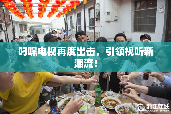 叼嘿电视再度出击，引领视听新潮流！