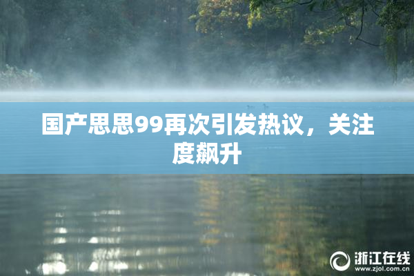 国产思思99再次引发热议，关注度飙升