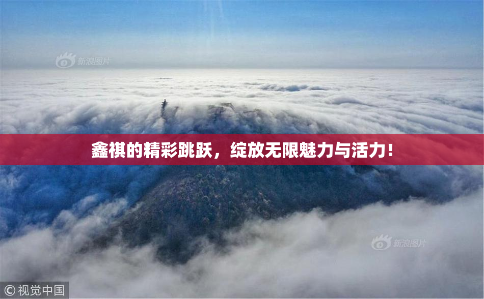 鑫祺的精彩跳跃，绽放无限魅力与活力！