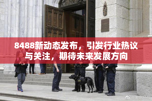 8488新动态发布，引发行业热议与关注，期待未来发展方向