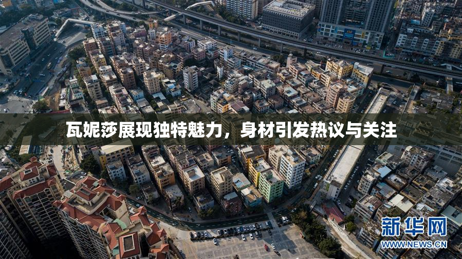 瓦妮莎展现独特魅力，身材引发热议与关注