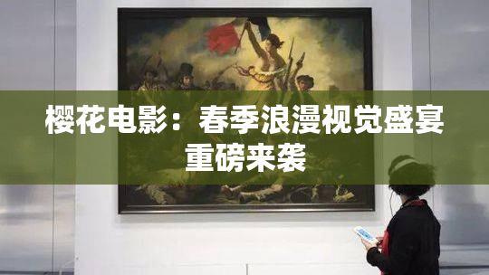 樱花电影：春季浪漫视觉盛宴重磅来袭