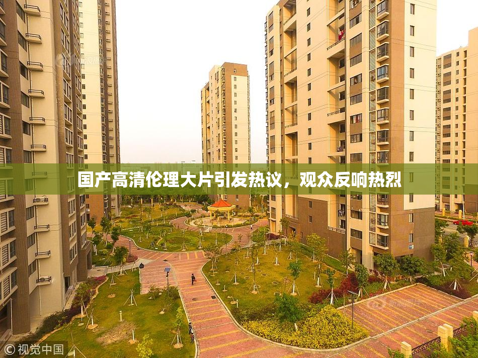国产高清伦理大片引发热议，观众反响热烈