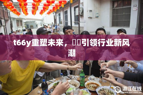 t66y重塑未来，逹葢引领行业新风潮