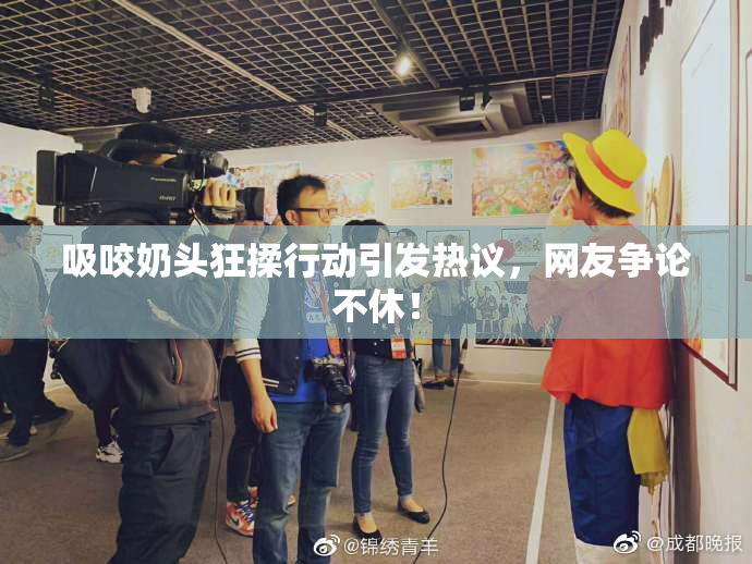 吸咬奶头狂揉行动引发热议，网友争论不休！