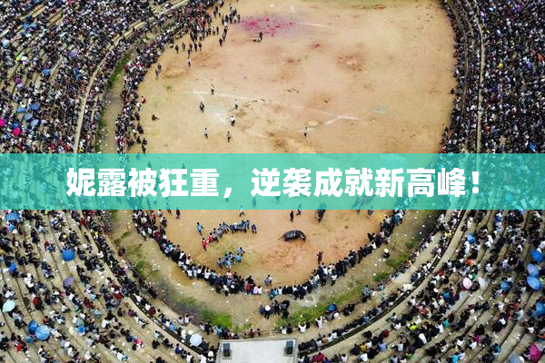 妮露被狂重，逆袭成就新高峰！
