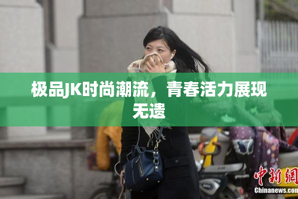 极品JK时尚潮流，青春活力展现无遗