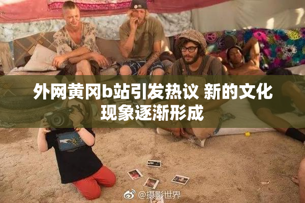 外网黄冈b站引发热议 新的文化现象逐渐形成