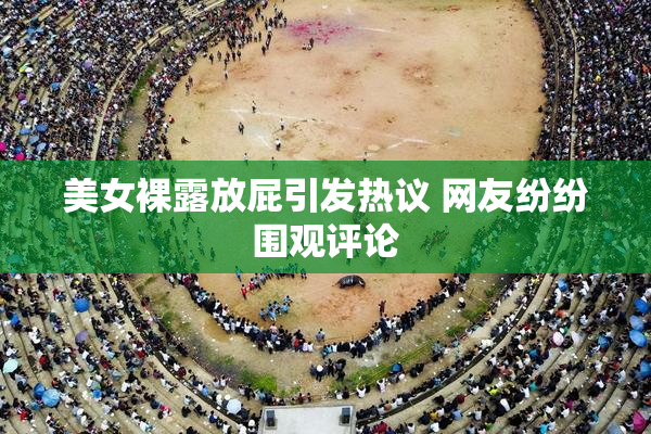 美女裸露放屁引发热议 网友纷纷围观评论