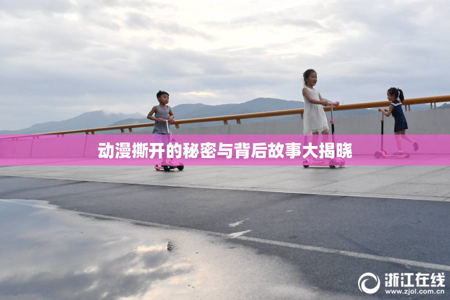 动漫撕开的秘密与背后故事大揭晓
