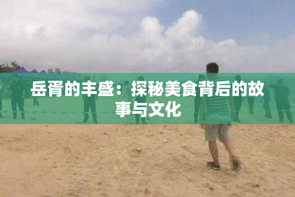 岳胥的丰盛：探秘美食背后的故事与文化