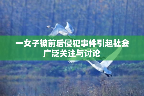 一女子被前后侵犯事件引起社会广泛关注与讨论