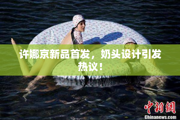 许娜京新品首发，奶头设计引发热议！