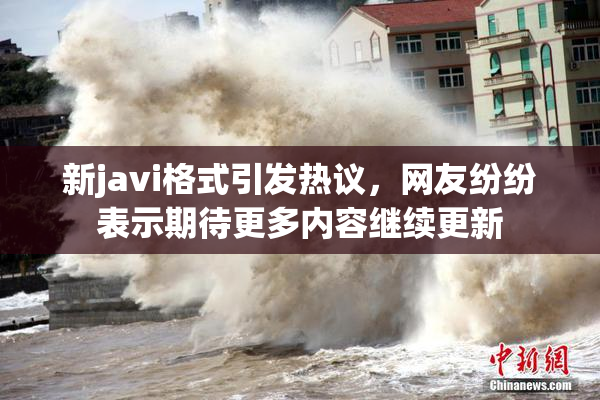 新javi格式引发热议，网友纷纷表示期待更多内容继续更新