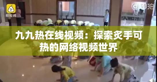 九九热在线视频：探索炙手可热的网络视频世界