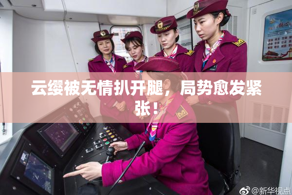 云缨被无情扒开腿，局势愈发紧张！