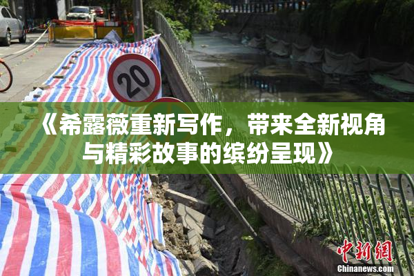 《希露薇重新写作，带来全新视角与精彩故事的缤纷呈现》