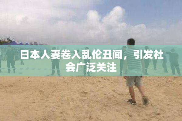 日本人妻卷入乱伦丑闻，引发社会广泛关注