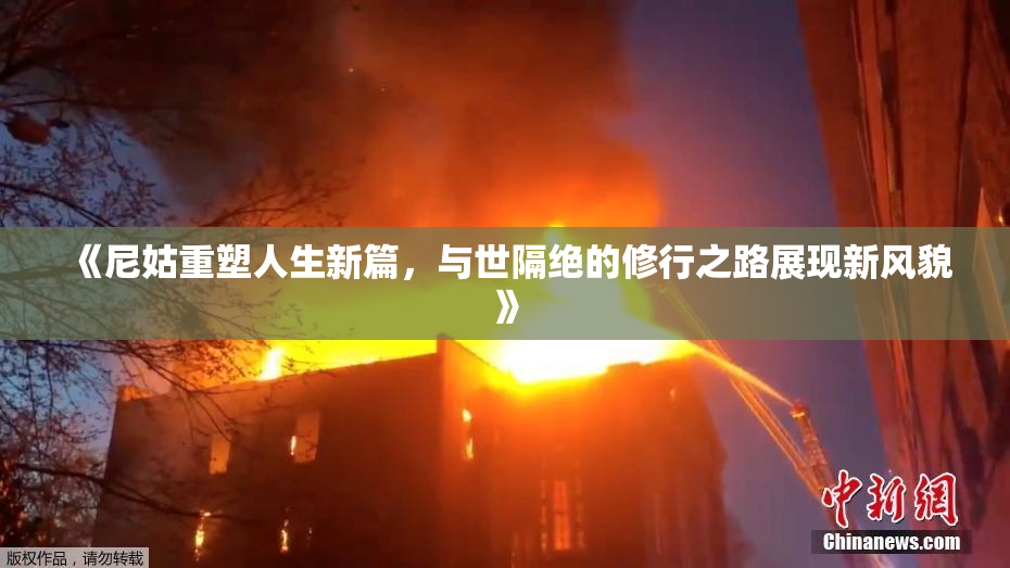 《尼姑重塑人生新篇，与世隔绝的修行之路展现新风貌》