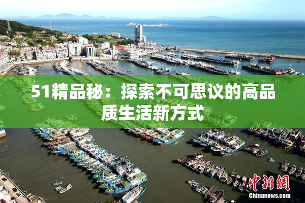 51精品秘：探索不可思议的高品质生活新方式