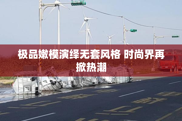 极品嫩模演绎无套风格 时尚界再掀热潮