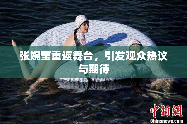 张婉莹重返舞台，引发观众热议与期待